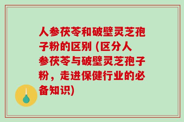 人参茯苓和破壁灵芝孢子粉的区别 (区分人参茯苓与破壁灵芝孢子粉，走进保健行业的必备知识)