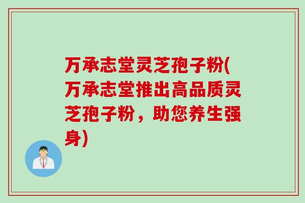 万承志堂灵芝孢子粉(万承志堂推出高品质灵芝孢子粉，助您养生强身)