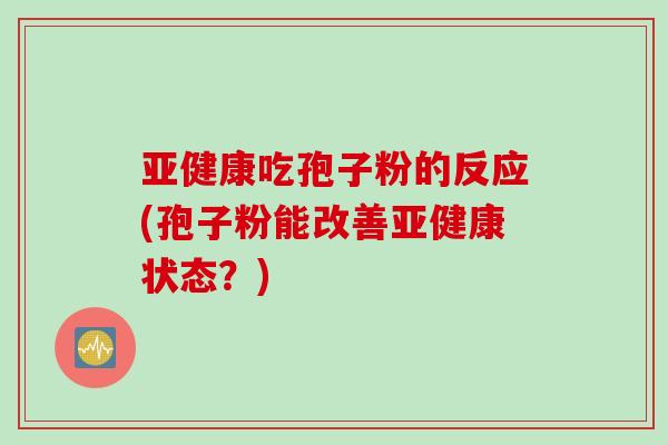 亚健康吃孢子粉的反应(孢子粉能改善亚健康状态？)