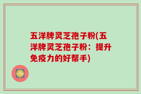 五洋牌灵芝孢子粉(五洋牌灵芝孢子粉：提升免疫力的好帮手)