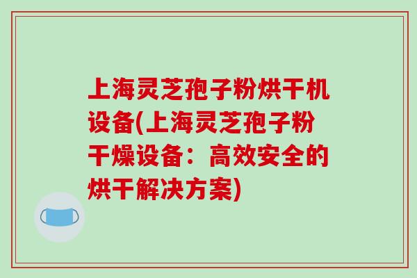 上海灵芝孢子粉烘干机设备(上海灵芝孢子粉干燥设备：高效安全的烘干解决方案)