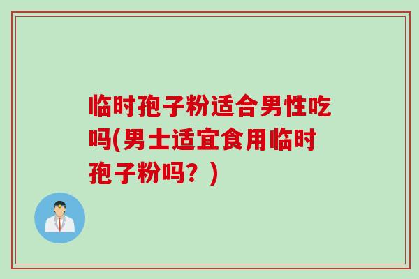 临时孢子粉适合男性吃吗(男士适宜食用临时孢子粉吗？)