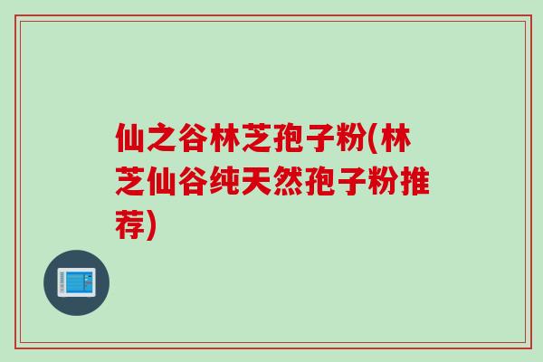 仙之谷林芝孢子粉(林芝仙谷纯天然孢子粉推荐)