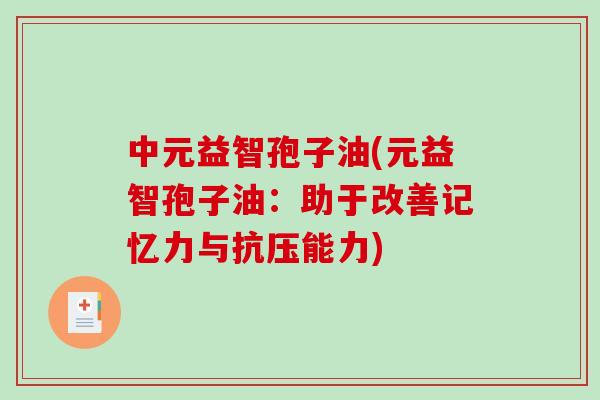 中元益智孢子油(元益智孢子油：助于改善记忆力与抗压能力)