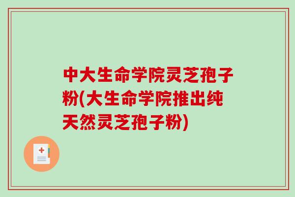 中大生命学院灵芝孢子粉(大生命学院推出纯天然灵芝孢子粉)