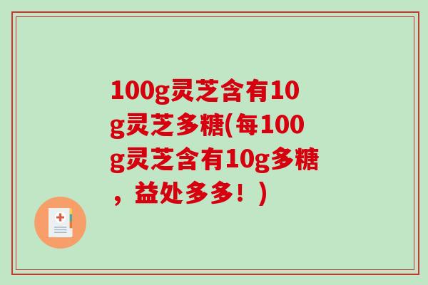 100g灵芝含有10g灵芝多糖(每100g灵芝含有10g多糖，益处多多！)
