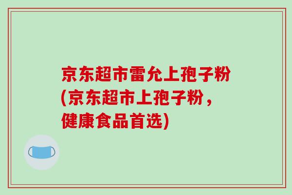 京东超市雷允上孢子粉(京东超市上孢子粉，健康食品首选)