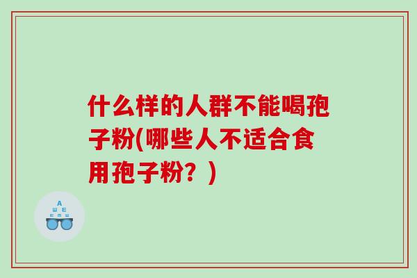 什么样的人群不能喝孢子粉(哪些人不适合食用孢子粉？)