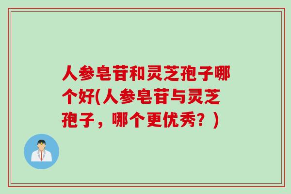 人参皂苷和灵芝孢子哪个好(人参皂苷与灵芝孢子，哪个更优秀？)