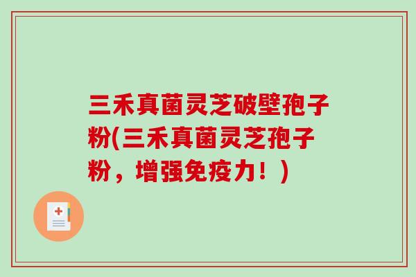 三禾真菌灵芝破壁孢子粉(三禾真菌灵芝孢子粉，增强免疫力！)