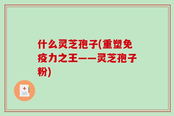 什么灵芝孢子(重塑免疫力之王——灵芝孢子粉)