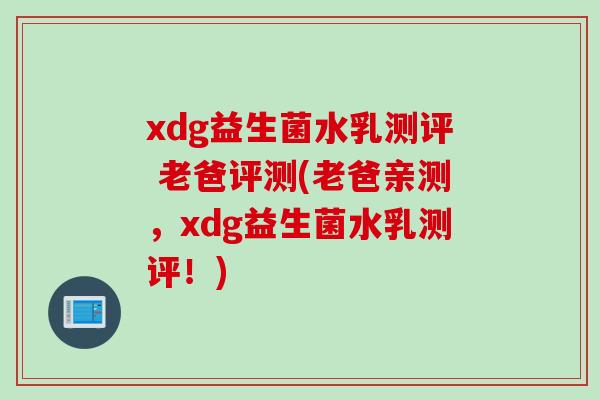 xdg益生菌水乳测评 老爸评测(老爸亲测，xdg益生菌水乳测评！)