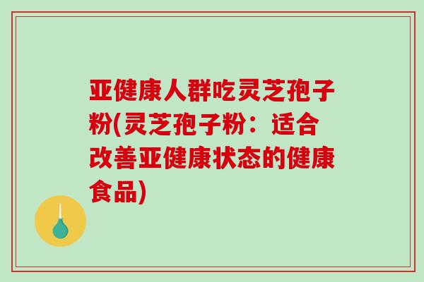 亚健康人群吃灵芝孢子粉(灵芝孢子粉：适合改善亚健康状态的健康食品)