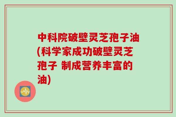 中科院破壁灵芝孢子油(科学家成功破壁灵芝孢子 制成营养丰富的油)