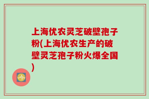 上海优农灵芝破壁孢子粉(上海优农生产的破壁灵芝孢子粉火爆全国) 上海优农灵芝破壁孢子粉(上海优农生产的破壁灵芝孢子粉火爆全国)