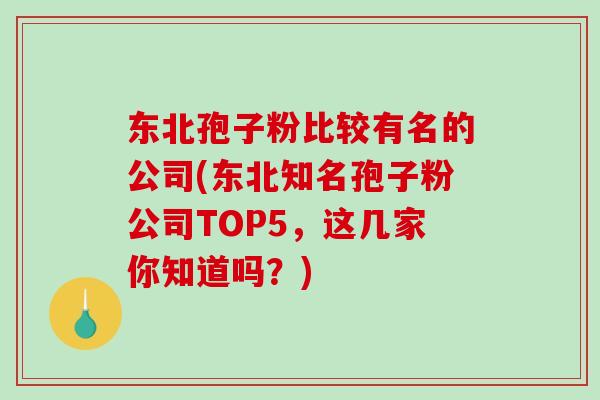东北孢子粉比较有名的公司(东北知名孢子粉公司TOP5，这几家你知道吗？)