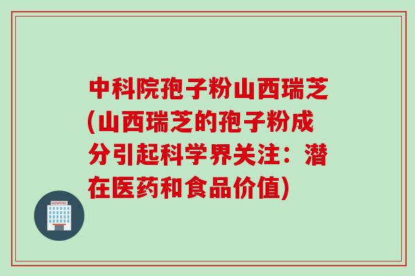中科院孢子粉山西瑞芝(山西瑞芝的孢子粉成分引起科学界关注：潜在医药和食品价值)