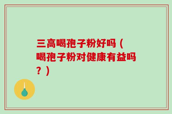 三高喝孢子粉好吗 (喝孢子粉对健康有益吗？)