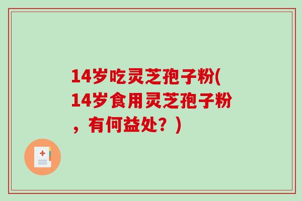 14岁吃灵芝孢子粉(14岁食用灵芝孢子粉，有何益处？)