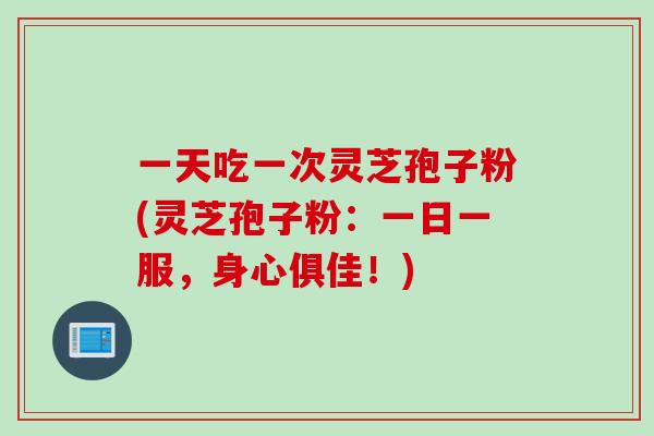 一天吃一次灵芝孢子粉(灵芝孢子粉：一日一服，身心俱佳！)