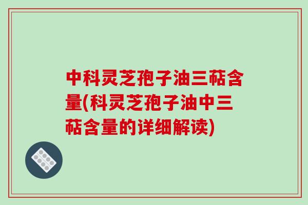 中科灵芝孢子油三萜含量(科灵芝孢子油中三萜含量的详细解读)