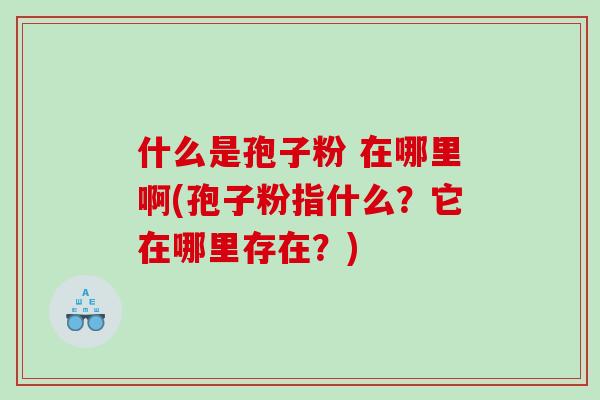 什么是孢子粉 在哪里啊(孢子粉指什么？它在哪里存在？)