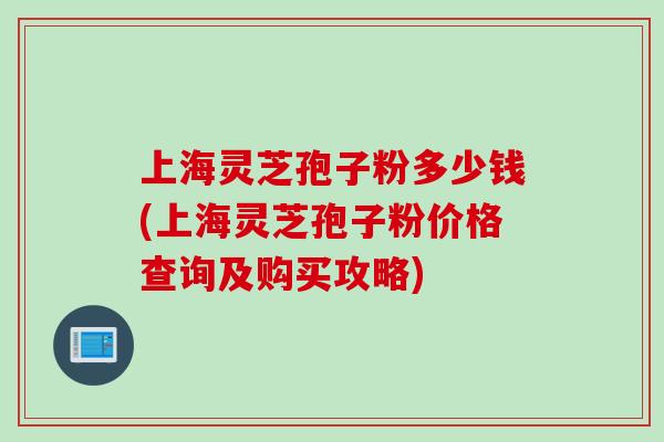 上海灵芝孢子粉多少钱(上海灵芝孢子粉价格查询及购买攻略)