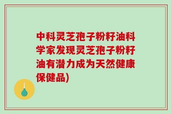中科灵芝孢子粉籽油科学家发现灵芝孢子粉籽油有潜力成为天然健康保健品)