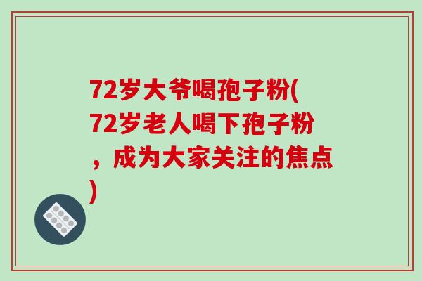 72岁大爷喝孢子粉(72岁老人喝下孢子粉，成为大家关注的焦点)