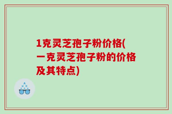 1克灵芝孢子粉价格(一克灵芝孢子粉的价格及其特点)