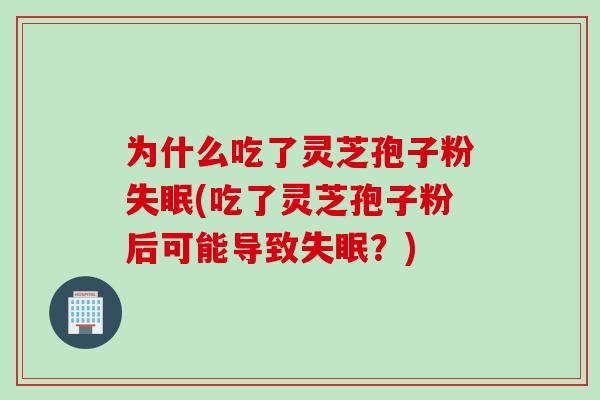 为什么吃了灵芝孢子粉失眠(吃了灵芝孢子粉后可能导致失眠？)
