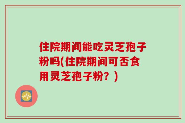 住院期间能吃灵芝孢子粉吗(住院期间可否食用灵芝孢子粉？)