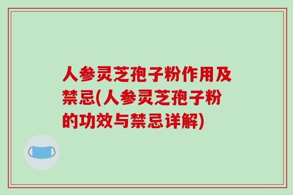 人参灵芝孢子粉作用及禁忌(人参灵芝孢子粉的功效与禁忌详解)