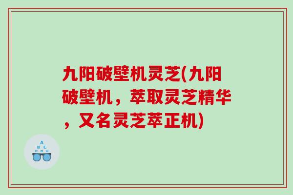 九阳破壁机灵芝(九阳破壁机,萃取灵芝精华,又名灵芝萃正机) 九阳破壁机灵芝(九阳破壁机,萃取灵芝精华,又名灵芝萃正机)