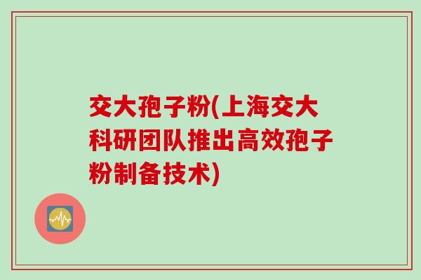 交大孢子粉(上海交大科研团队推出高效孢子粉制备技术)