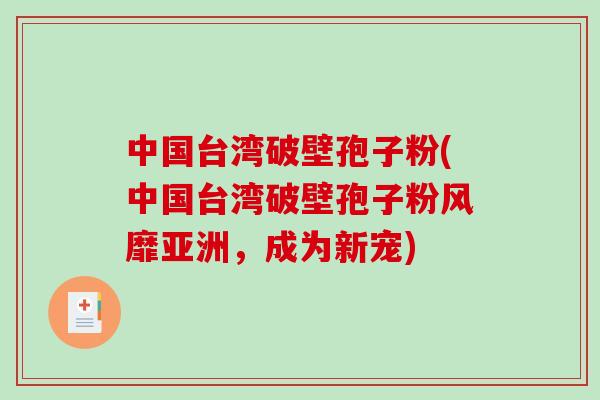 中国台湾破壁孢子粉(中国台湾破壁孢子粉风靡亚洲，成为新宠)
