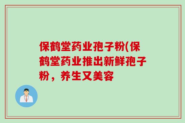 保鹤堂药业孢子粉(保鹤堂药业推出新鲜孢子粉，养生又美容