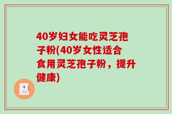 40岁妇女能吃灵芝孢子粉(40岁女性适合食用灵芝孢子粉，提升健康)