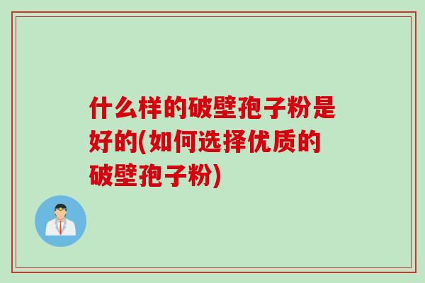 什么样的破壁孢子粉是好的(如何选择优质的破壁孢子粉)