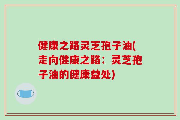 健康之路灵芝孢子油(走向健康之路：灵芝孢子油的健康益处)