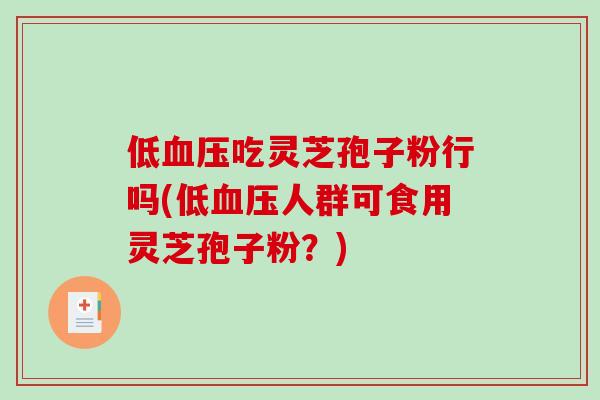 低血压吃灵芝孢子粉行吗(低血压人群可食用灵芝孢子粉？)