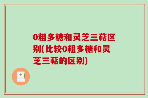 0粗多糖和灵芝三萜区别(比较0粗多糖和灵芝三萜的区别)