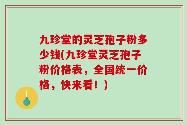 九珍堂的灵芝孢子粉多少钱(九珍堂灵芝孢子粉价格表，全国统一价格，快来看！)
