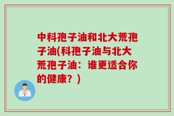 中科孢子油和北大荒孢子油(科孢子油与北大荒孢子油：谁更适合你的健康？)