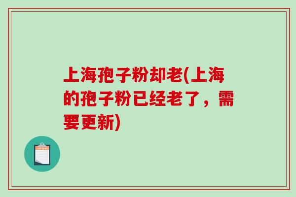 上海孢子粉却老(上海的孢子粉已经老了，需要更新)