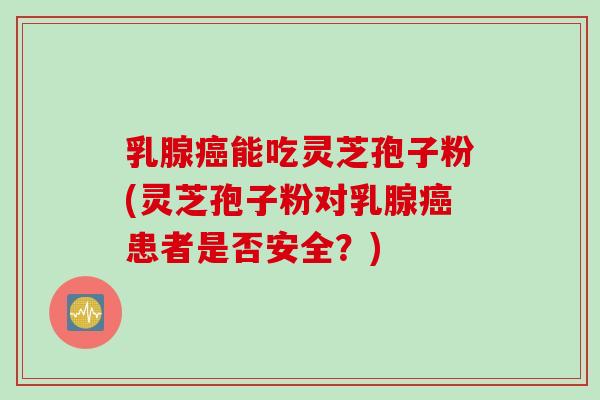乳腺癌能吃灵芝孢子粉(灵芝孢子粉对乳腺癌患者是否安全？)