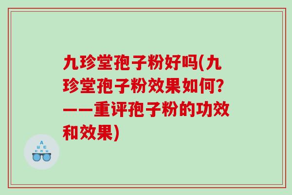 九珍堂孢子粉好吗(九珍堂孢子粉效果如何？——重评孢子粉的功效和效果)