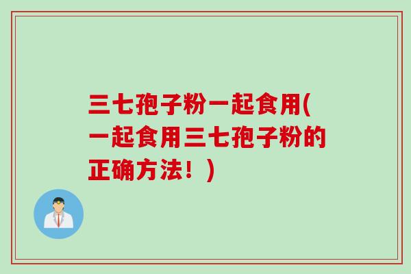 三七孢子粉一起食用(一起食用三七孢子粉的正确方法！)