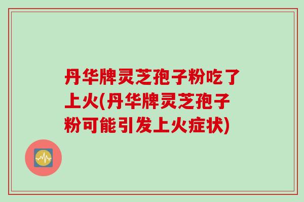 丹华牌灵芝孢子粉吃了上火(丹华牌灵芝孢子粉可能引发上火症状)