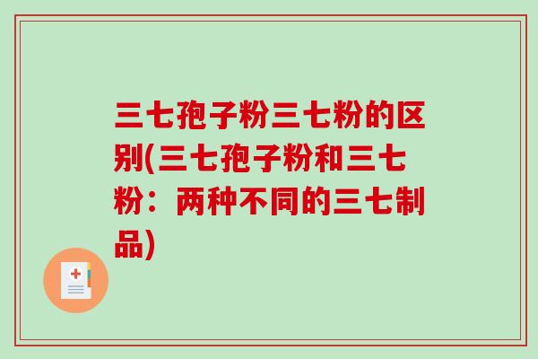 三七孢子粉三七粉的区别(三七孢子粉和三七粉：两种不同的三七制品)